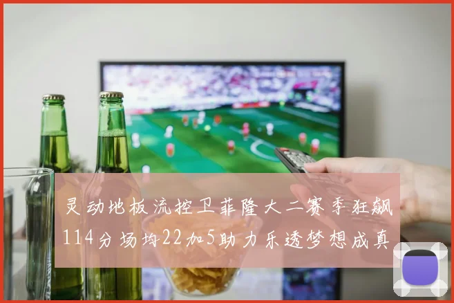 灵动地板流控卫菲隆大二赛季狂飙114分场均22加5助力乐透梦想成真
