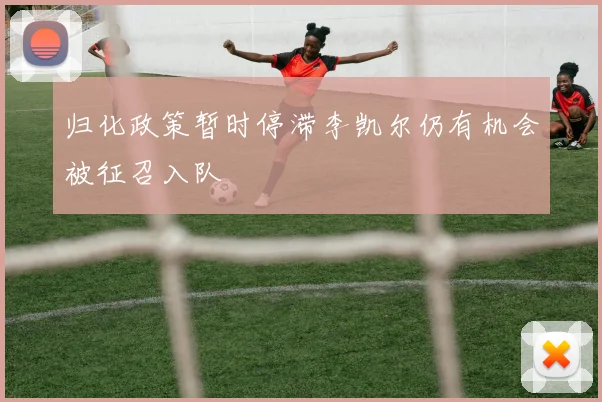 归化政策暂时停滞李凯尔仍有机会被征召入队
