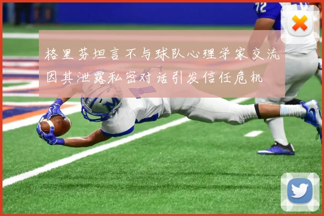 格里芬坦言不与球队心理学家交流因其泄露私密对话引发信任危机