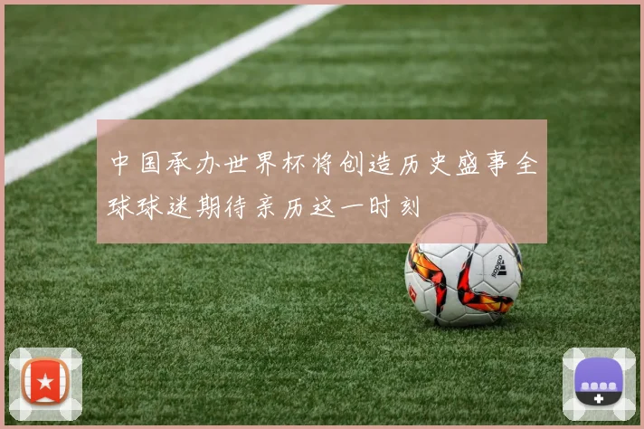 中国承办世界杯将创造历史盛事全球球迷期待亲历这一时刻