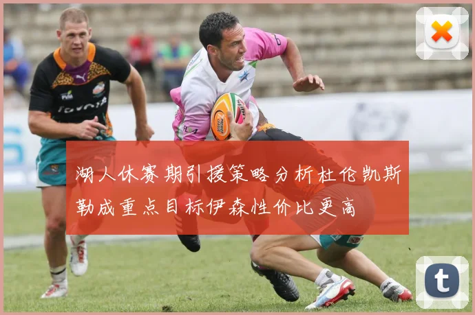 湖人休赛期引援策略分析杜伦凯斯勒成重点目标伊森性价比更高