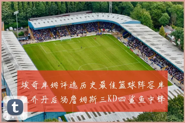 埃奇库姆评选历史最佳篮球阵容库里乔丹后场詹姆斯三KD四鲨鱼中锋