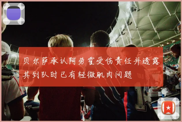 贝尔萨承认阿劳霍受伤责任并透露其到队时已有轻微肌肉问题