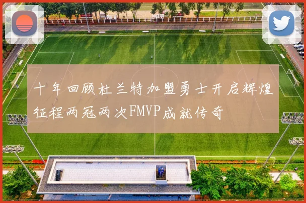 十年回顾杜兰特加盟勇士开启辉煌征程两冠两次FMVP成就传奇