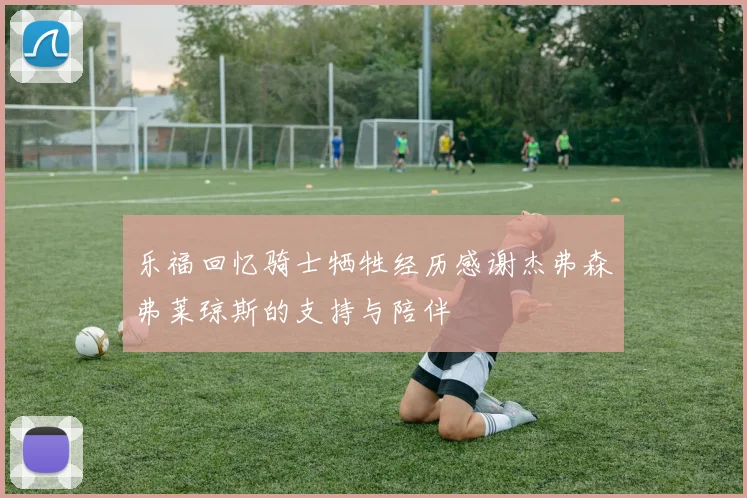 乐福回忆骑士牺牲经历感谢杰弗森弗莱琼斯的支持与陪伴