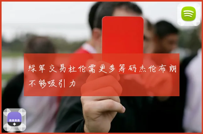 绿军交易杜伦需更多筹码杰伦布朗不够吸引力