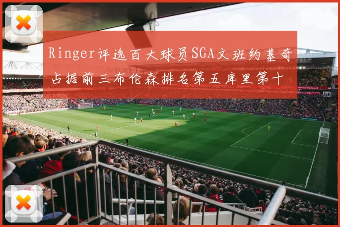 Ringer评选百大球员SGA文班约基奇占据前三布伦森排名第五库里第十杜兰特第十六詹姆斯第二十