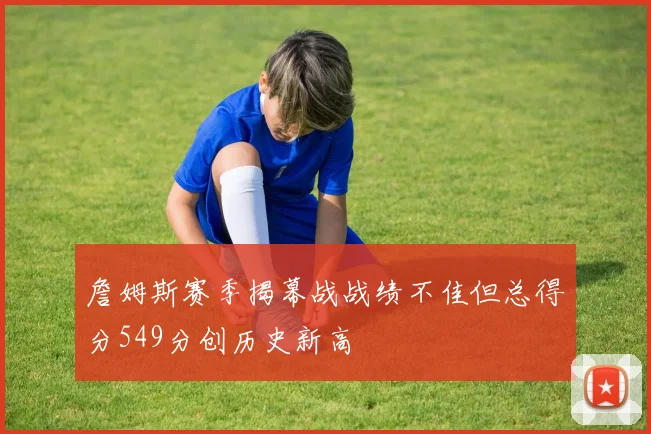 詹姆斯赛季揭幕战战绩不佳但总得分549分创历史新高
